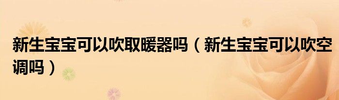 新生寶寶可以吹取暖器嗎（新生寶寶可以吹空調(diào)嗎）