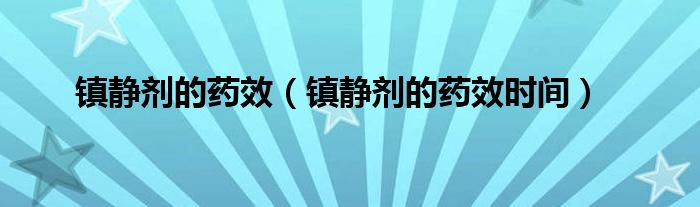 鎮(zhèn)靜劑的藥效(鎮(zhèn)靜劑的藥效時(shí)間)