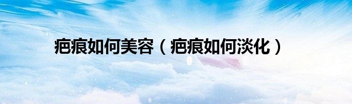疤痕如何美容（疤痕如何淡化）