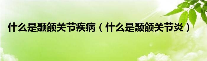 什么是顳頜關(guān)節(jié)疾?。ㄊ裁词秋D頜關(guān)節(jié)炎）