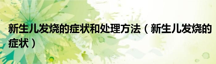 新生兒發(fā)燒的癥狀和處理方法（新生兒發(fā)燒的癥狀）