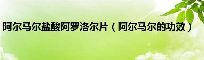 阿爾馬爾鹽酸阿羅洛爾片（阿爾馬爾的功效）