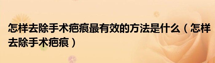 怎樣去除手術(shù)疤痕最有效的方法是什么（怎樣去除手術(shù)疤痕）