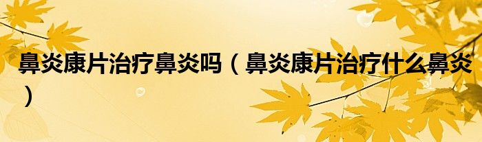 鼻炎康片治療鼻炎嗎（鼻炎康片治療什么鼻炎）