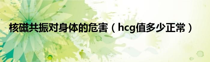 核磁共振對(duì)身體的危害（hcg值多少正常）