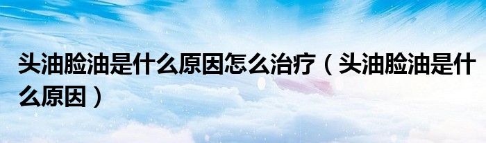 頭油臉油是什么原因怎么治療（頭油臉油是什么原因）