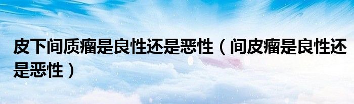 皮下間質(zhì)瘤是良性還是惡性（間皮瘤是良性還是惡性）