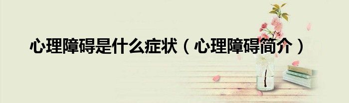 心理障礙是什么癥狀（心理障礙簡介）