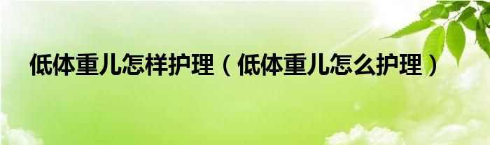 低體重兒怎樣護(hù)理（低體重兒怎么護(hù)理）