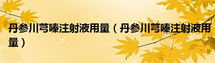 丹參川芎嗪注射液用量（丹參川芎嗪注射液用量）