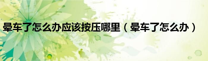 暈車了怎么辦應(yīng)該按壓哪里（暈車了怎么辦）