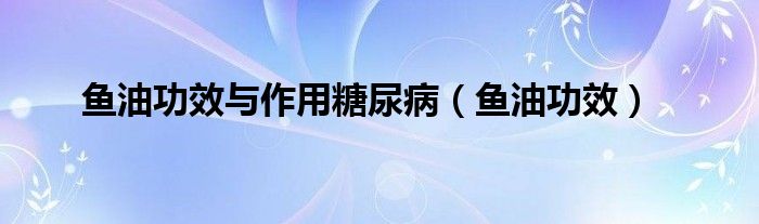 魚油功效與作用糖尿?。~油功效）
