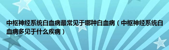 中樞神經(jīng)系統(tǒng)白血病最常見于哪種白血?。ㄖ袠猩窠?jīng)系統(tǒng)白血病多見于什么疾?。?class='thumb lazy' /></a>
		    <header>
		<h2><a  href=