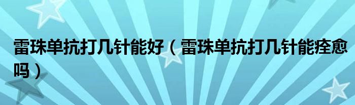 雷珠單抗打幾針能好（雷珠單抗打幾針能痊愈嗎）