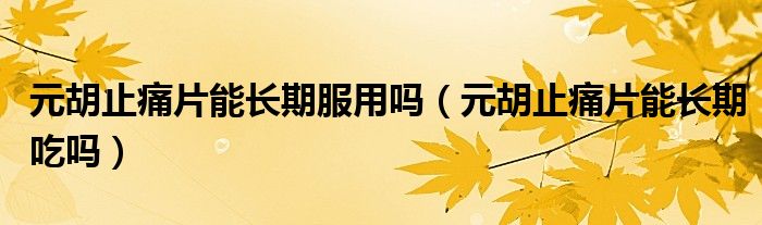元胡止痛片能長(zhǎng)期服用嗎（元胡止痛片能長(zhǎng)期吃嗎）