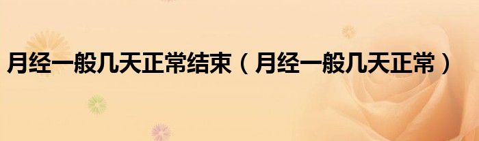 月經(jīng)一般幾天正常結(jié)束（月經(jīng)一般幾天正常）