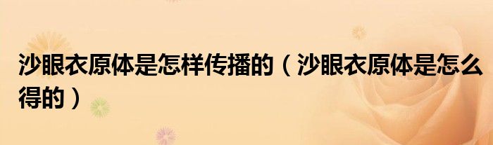 沙眼衣原體是怎樣傳播的（沙眼衣原體是怎么得的）