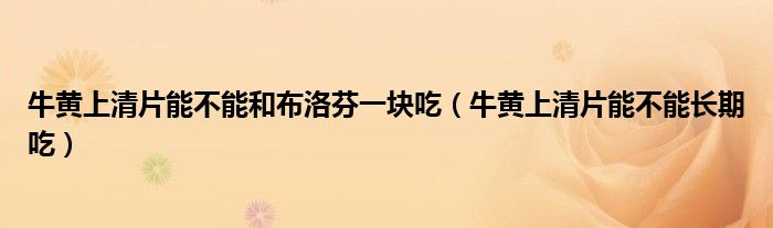牛黃上清片能不能和布洛芬一塊吃（牛黃上清片能不能長(zhǎng)期吃）