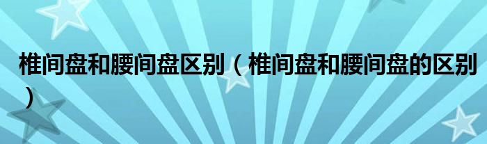 椎間盤(pán)和腰間盤(pán)區(qū)別（椎間盤(pán)和腰間盤(pán)的區(qū)別）
