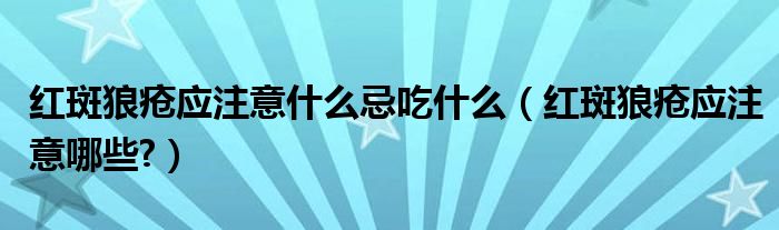 紅斑狼瘡應注意什么忌吃什么（紅斑狼瘡應注意哪些?）