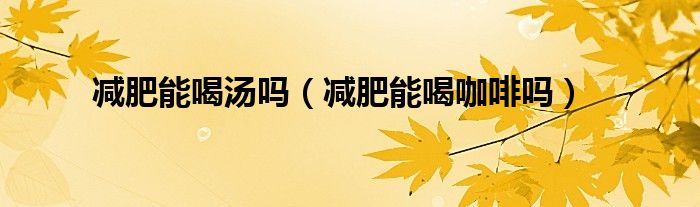 減肥能喝湯嗎（減肥能喝咖啡嗎）