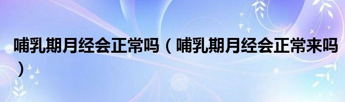 哺乳期月經(jīng)會正常嗎（哺乳期月經(jīng)會正常來嗎）