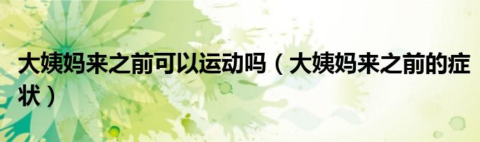 大姨媽來之前可以運(yùn)動嗎(大姨媽來之前的癥狀)