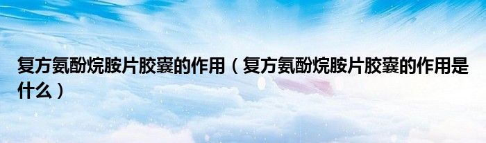復方氨酚烷胺片膠囊的作用（復方氨酚烷胺片膠囊的作用是什么）