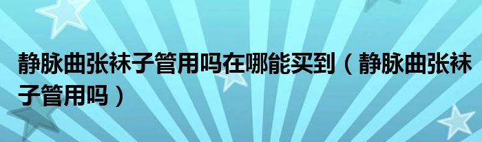 靜脈曲張襪子管用嗎在哪能買(mǎi)到（靜脈曲張襪子管用嗎）