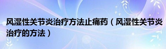 風(fēng)濕性關(guān)節(jié)炎治療方法止痛藥（風(fēng)濕性關(guān)節(jié)炎治療的方法）