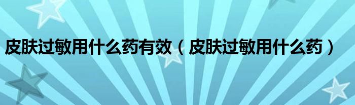 皮膚過敏用什么藥有效（皮膚過敏用什么藥）