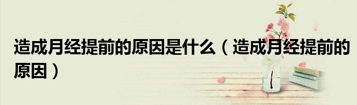 造成月經(jīng)提前的原因是什么（造成月經(jīng)提前的原因）