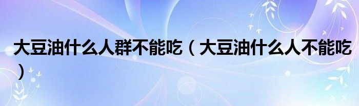 大豆油什么人群不能吃（大豆油什么人不能吃）