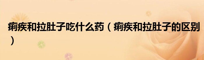 痢疾和拉肚子吃什么藥（痢疾和拉肚子的區(qū)別）