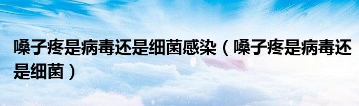 嗓子疼是病毒還是細(xì)菌感染（嗓子疼是病毒還是細(xì)菌）