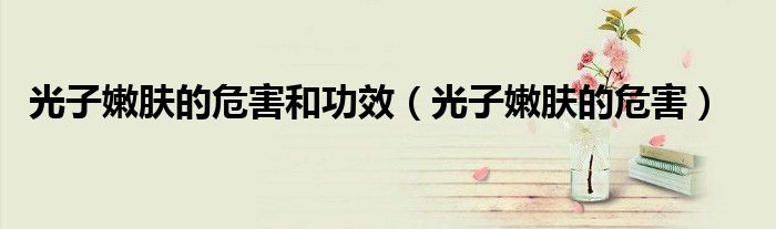 光子嫩膚的危害和功效（光子嫩膚的危害）