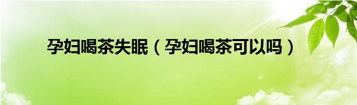 孕婦喝茶失眠（孕婦喝茶可以嗎）
