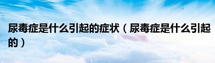 尿毒癥是什么引起的癥狀（尿毒癥是什么引起的）