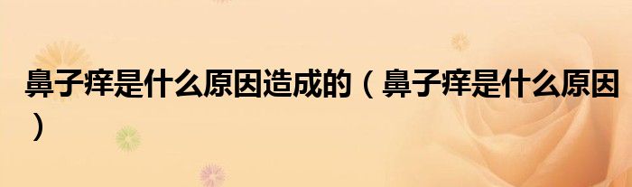 鼻子癢是什么原因造成的（鼻子癢是什么原因）