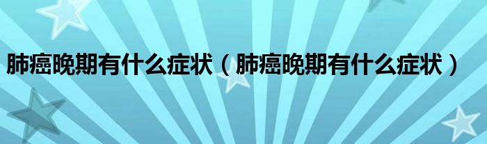 肺癌晚期有什么癥狀（肺癌晚期有什么癥狀）