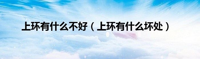 上環(huán)有什么不好（上環(huán)有什么壞處）