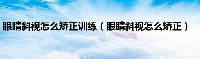 眼睛斜視怎么矯正訓(xùn)練（眼睛斜視怎么矯正）