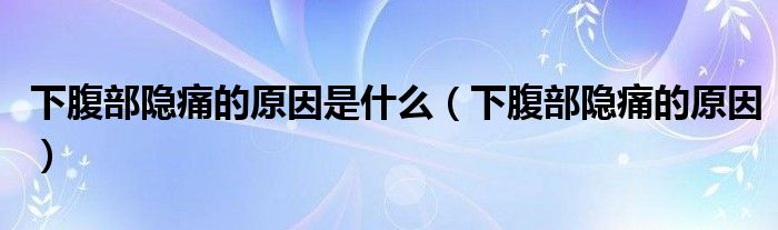 下腹部隱痛的原因是什么（下腹部隱痛的原因）