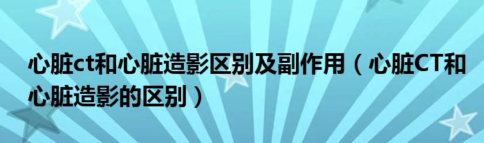 心臟ct和心臟造影區(qū)別及副作用（心臟CT和心臟造影的區(qū)別）