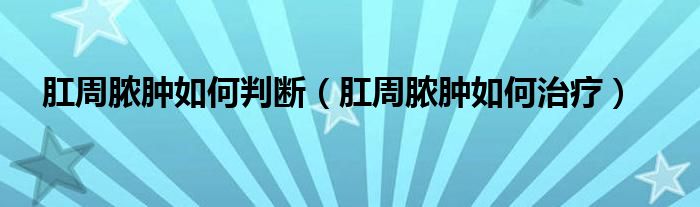 肛周膿腫如何判斷（肛周膿腫如何治療）