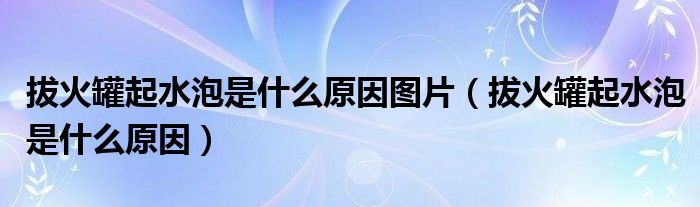 拔火罐起水泡是什么原因圖片（拔火罐起水泡是什么原因）