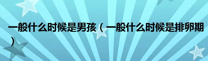 一般什么時候是男孩（一般什么時候是排卵期）