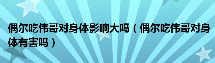 偶爾吃偉哥對身體影響大嗎（偶爾吃偉哥對身體有害嗎）
