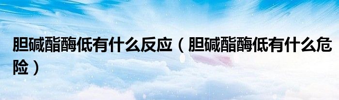膽堿酯酶低有什么反應（膽堿酯酶低有什么危險）