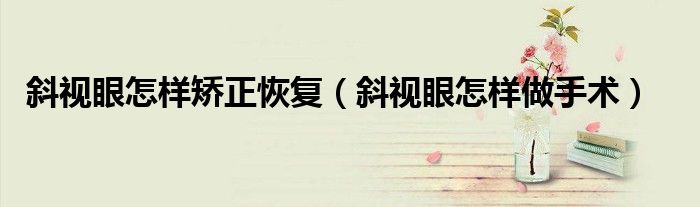 斜視眼怎樣矯正恢復(fù)（斜視眼怎樣做手術(shù)）